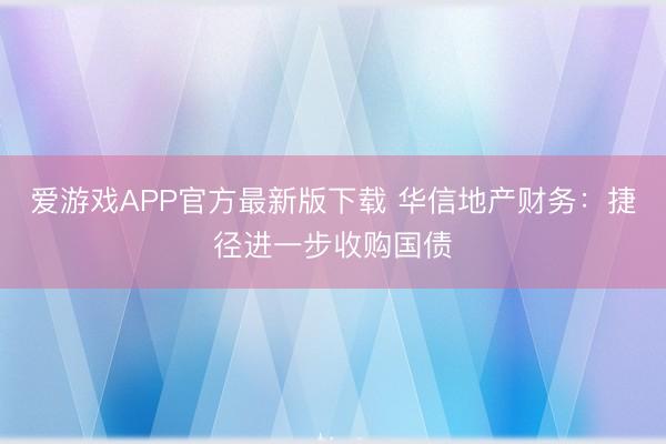 爱游戏APP官方最新版下载 华信地产财务：捷径进一步收购国债