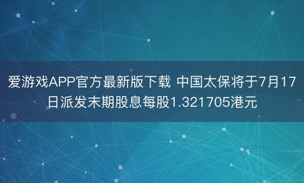爱游戏APP官方最新版下载 中国太保将于7月17日派发末期股息每股1.321705港元