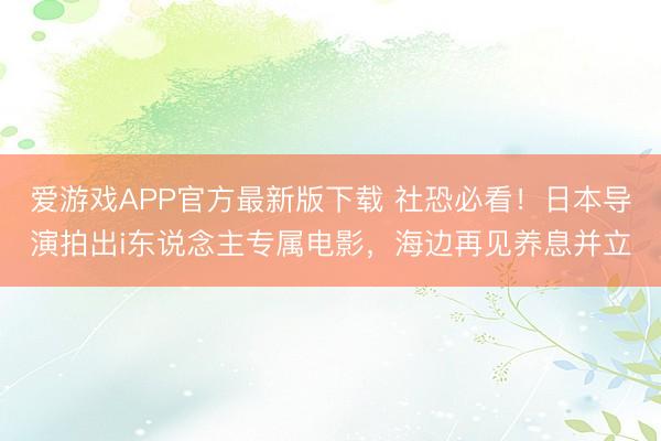 爱游戏APP官方最新版下载 社恐必看！日本导演拍出i东说念主专属电影，海边再见养息并立