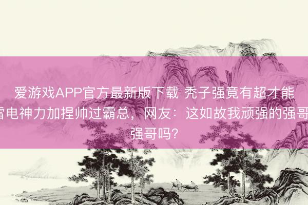 爱游戏APP官方最新版下载 秃子强竟有超才能！雷电神力加捏帅过霸总，网友：这如故我顽强的强哥吗？