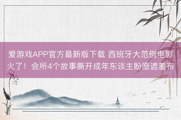 爱游戏APP官方最新版下载 西班牙大范例电影火了！会所4个故事撕开成年东谈主盼愿遮羞布