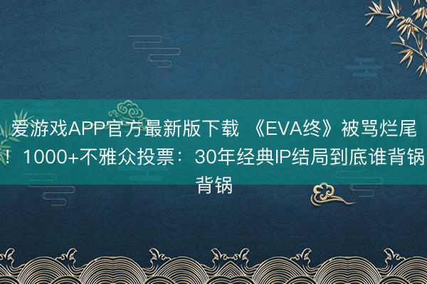 爱游戏APP官方最新版下载 《EVA终》被骂烂尾！1000+不雅众投票：30年经典IP结局到底谁背锅