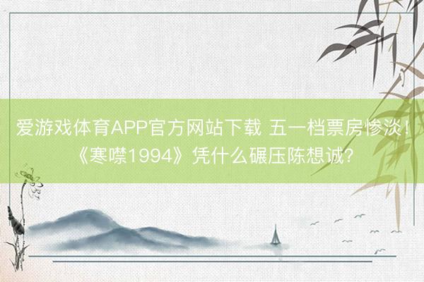 爱游戏体育APP官方网站下载 五一档票房惨淡！《寒噤1994》凭什么碾压陈想诚？
