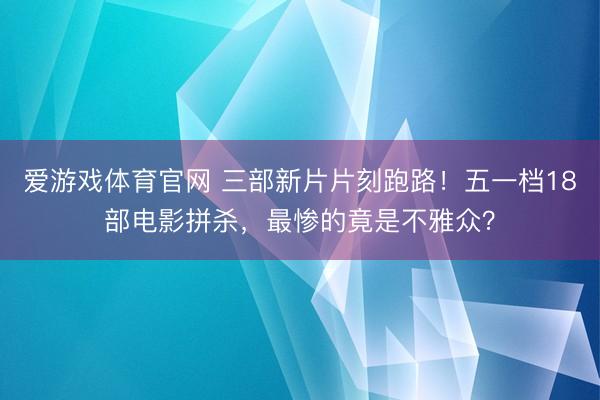 爱游戏体育官网 三部新片片刻跑路！五一档18部电影拼杀，最惨的竟是不雅众？