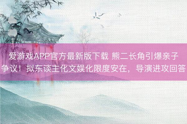 爱游戏APP官方最新版下载 熊二长角引爆亲子争议！拟东谈主化文娱化限度安在，导演进攻回答