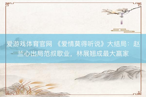 爱游戏体育官网 《爱情莫得听说》大结局：赵兰心出局范叔歇业，林展翘成最大赢家