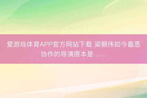 爱游戏体育APP官方网站下载 梁朝伟如今最思协作的导演原本是……