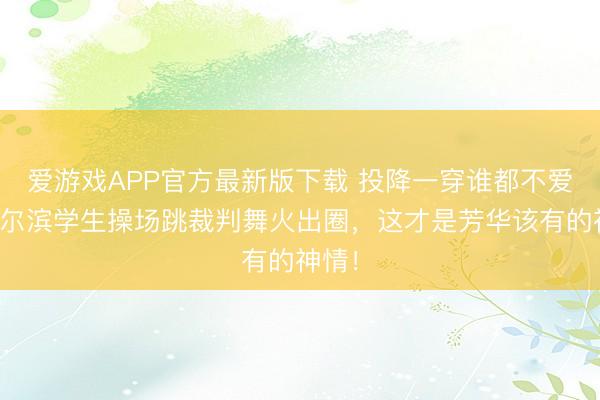 爱游戏APP官方最新版下载 投降一穿谁都不爱！哈尔滨学生操场跳裁判舞火出圈，这才是芳华该有的神情！
