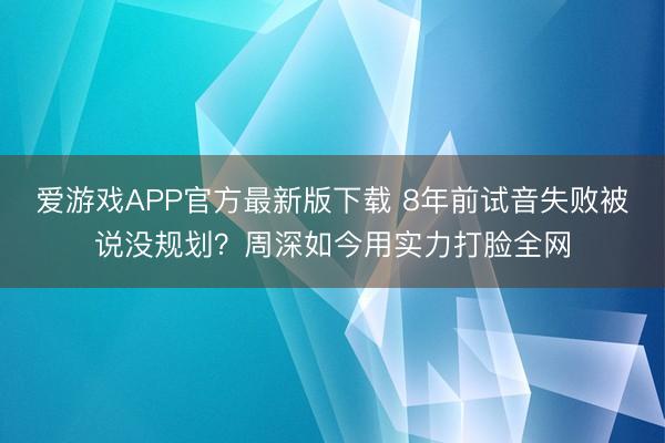 爱游戏APP官方最新版下载 8年前试音失败被说没规划？周深如今用实力打脸全网