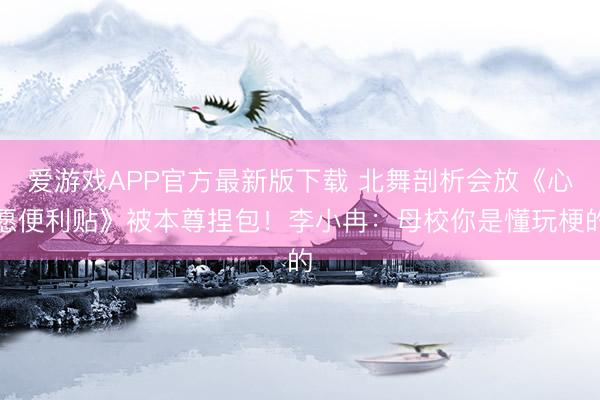 爱游戏APP官方最新版下载 北舞剖析会放《心愿便利贴》被本尊捏包！李小冉：母校你是懂玩梗的
