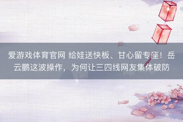爱游戏体育官网 给娃送快板、甘心留专座！岳云鹏这波操作，为何让三四线网友集体破防