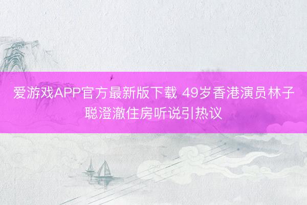 爱游戏APP官方最新版下载 49岁香港演员林子聪澄澈住房听说引热议