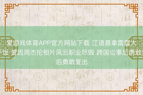 爱游戏体育APP官方网站下载 江语晨拿雷霆大勺干饭 曾因周杰伦相片风云职业尽毁 跨国讼事后勇敢复出