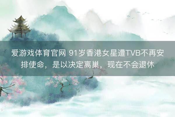 爱游戏体育官网 91岁香港女星遭TVB不再安排使命，是以决定离巢，现在不会退休