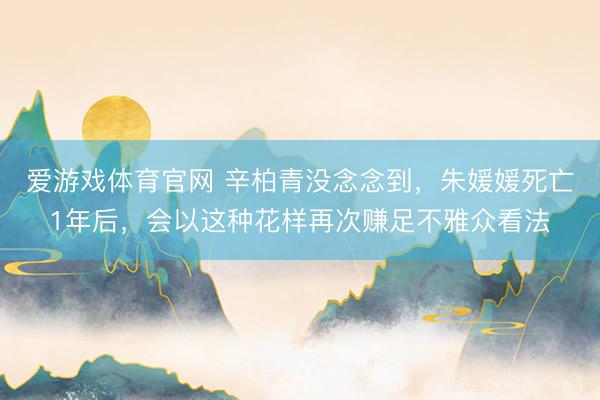 爱游戏体育官网 辛柏青没念念到，朱媛媛死亡1年后，会以这种花样再次赚足不雅众看法