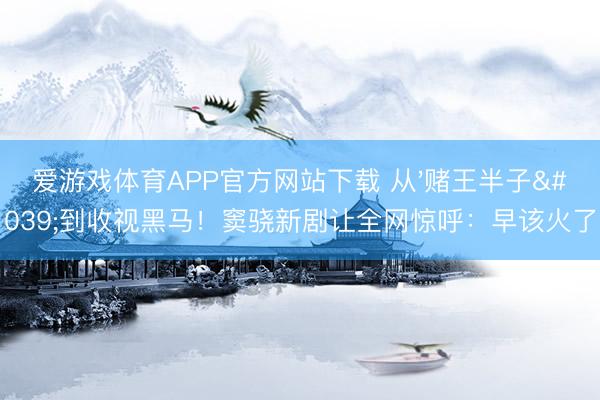 爱游戏体育APP官方网站下载 从'赌王半子'到收视黑马！窦骁新剧让全网惊呼：早该火了