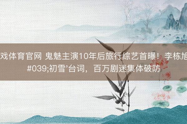 爱游戏体育官网 鬼魅主演10年后旅行综艺首曝！李栋旭念'初雪'台词，百万剧迷集体破防