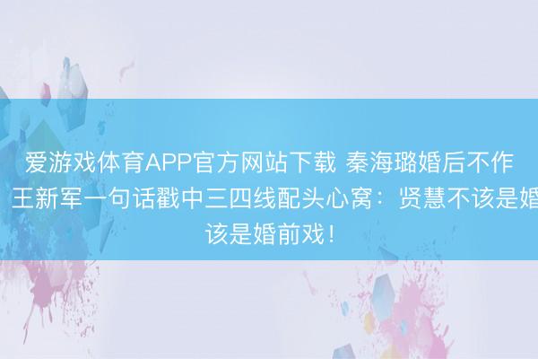 爱游戏体育APP官方网站下载 秦海璐婚后不作念饭？王新军一句话戳中三四线配头心窝：贤慧不该是婚前戏！