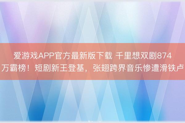 爱游戏APP官方最新版下载 千里想双剧874万霸榜！短剧新王登基，张翅跨界音乐惨遭滑铁卢