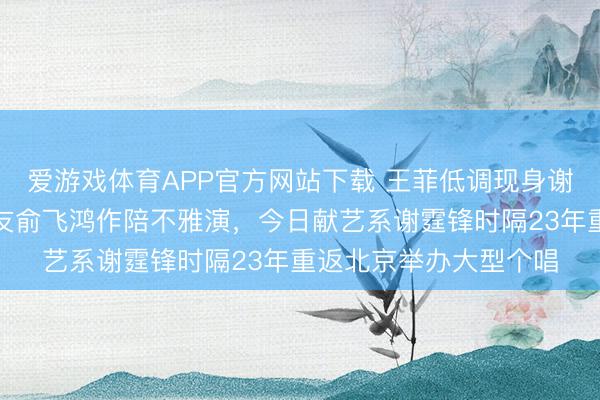 爱游戏体育APP官方网站下载 王菲低调现身谢霆锋鸟巢演唱会，好友俞飞鸿作陪不雅演，今日献艺系谢霆锋时隔23年重返北京举办大型个唱