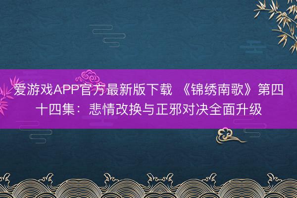 爱游戏APP官方最新版下载 《锦绣南歌》第四十四集：悲情改换与正邪对决全面升级