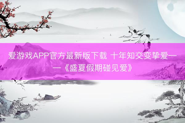 爱游戏APP官方最新版下载 十年知交变挚爱——《盛夏假期碰见爱》