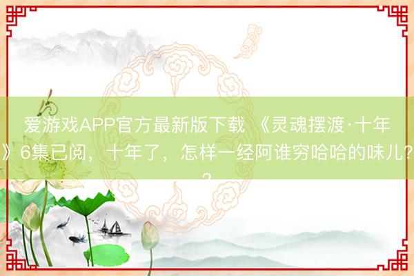 爱游戏APP官方最新版下载 《灵魂摆渡·十年》6集已阅，十年了，怎样一经阿谁穷哈哈的味儿？