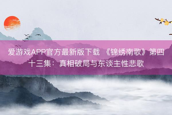 爱游戏APP官方最新版下载 《锦绣南歌》第四十三集：真相破局与东谈主性悲歌