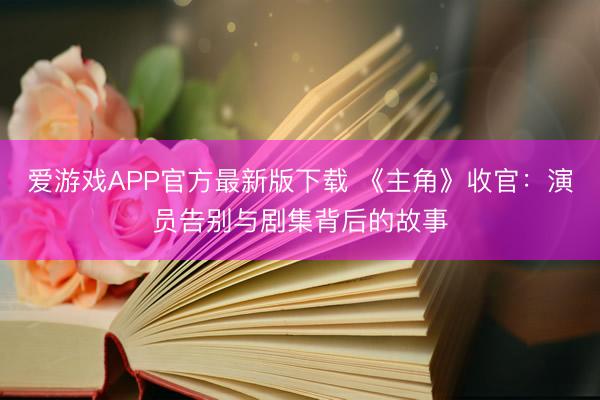 爱游戏APP官方最新版下载 《主角》收官：演员告别与剧集背后的故事
