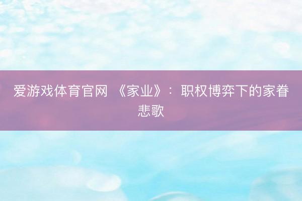 爱游戏体育官网 《家业》：职权博弈下的家眷悲歌