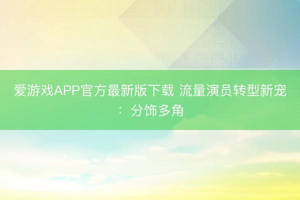 爱游戏APP官方最新版下载 流量演员转型新宠：分饰多角