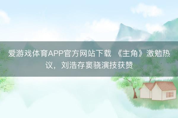 爱游戏体育APP官方网站下载 《主角》激勉热议，刘浩存窦骁演技获赞