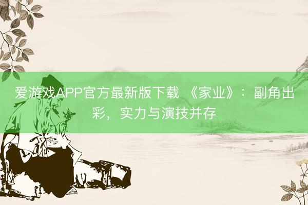 爱游戏APP官方最新版下载 《家业》：副角出彩，实力与演技并存