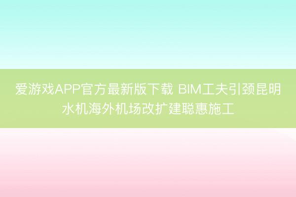 爱游戏APP官方最新版下载 BIM工夫引颈昆明水机海外机场改扩建聪惠施工