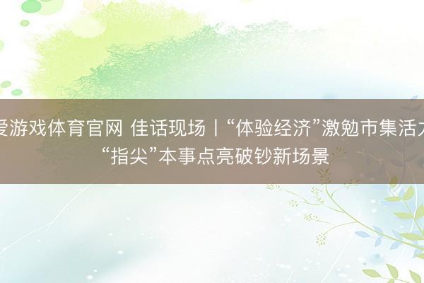 爱游戏体育官网 佳话现场丨“体验经济”激勉市集活力 “指尖”本事点亮破钞新场景