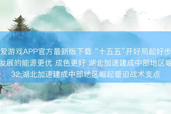 爱游戏APP官方最新版下载 “十五五”开好局起好步｜让河北高质料发展的能源更优 成色更好 湖北加速建成中部地区崛起蹙迫战术支点