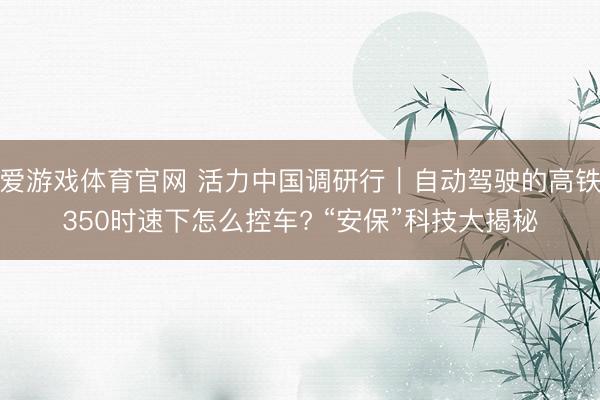 爱游戏体育官网 活力中国调研行｜自动驾驶的高铁350时速下怎么控车? “安保”科技大揭秘