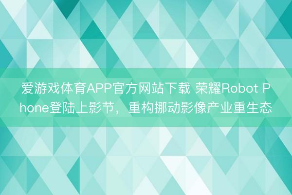 爱游戏体育APP官方网站下载 荣耀Robot Phone登陆上影节，重构挪动影像产业重生态