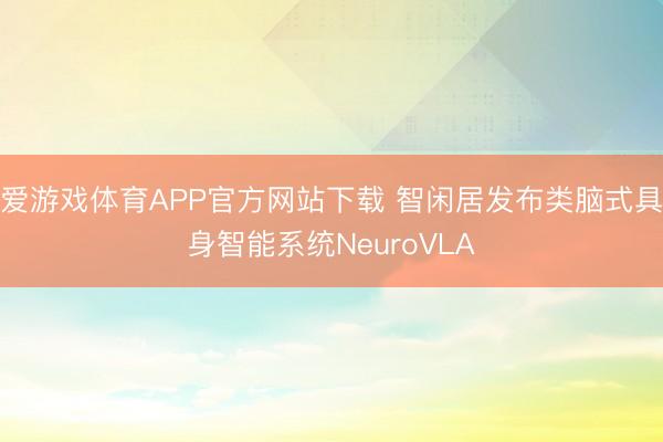 爱游戏体育APP官方网站下载 智闲居发布类脑式具身智能系统NeuroVLA