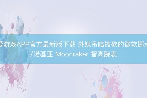 爱游戏APP官方最新版下载 外媒吊唁被砍的微软挪动/诺基亚 Moonraker 智高腕表