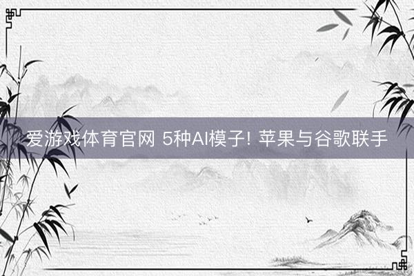 爱游戏体育官网 5种AI模子! 苹果与谷歌联手