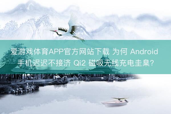 爱游戏体育APP官方网站下载 为何 Android 手机迟迟不接济 Qi2 磁吸无线充电圭臬?