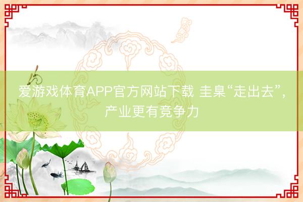 爱游戏体育APP官方网站下载 圭臬“走出去”，产业更有竞争力