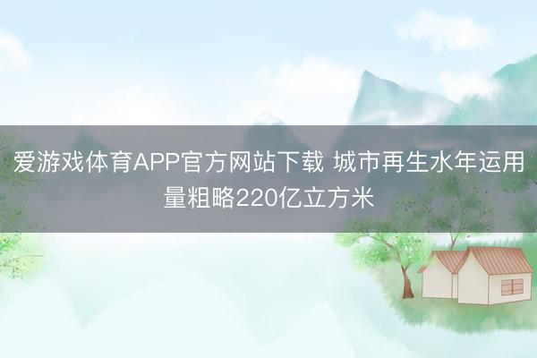 爱游戏体育APP官方网站下载 城市再生水年运用量粗略220亿立方米