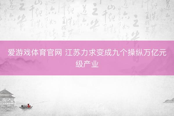 爱游戏体育官网 江苏力求变成九个操纵万亿元级产业