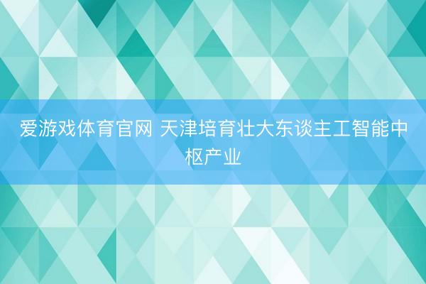 爱游戏体育官网 天津培育壮大东谈主工智能中枢产业