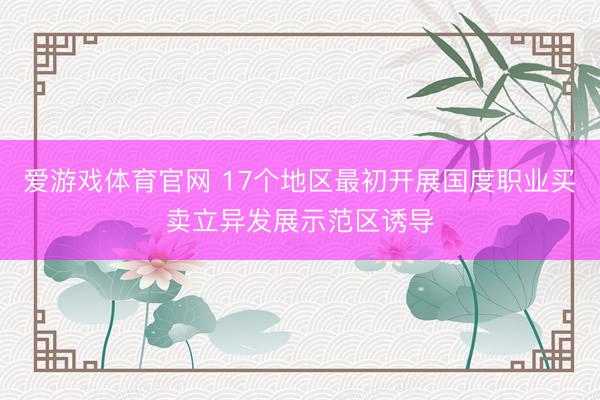爱游戏体育官网 17个地区最初开展国度职业买卖立异发展示范区诱导