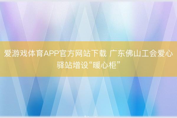 爱游戏体育APP官方网站下载 广东佛山工会爱心驿站增设“暖心柜”