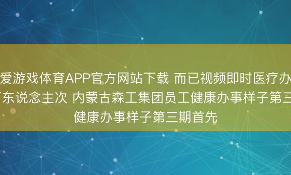 爱游戏体育APP官方网站下载 而已视频即时医疗办事1.9万东说念主次 内蒙古森工集团员工健康办事样子第三期首先
