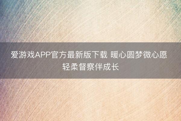 爱游戏APP官方最新版下载 暖心圆梦微心愿 轻柔督察伴成长